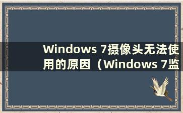 Windows 7摄像头无法使用的原因（Windows 7监控摄像头无法打开的解决方法视频）